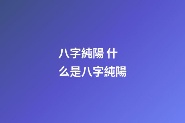 八字純陽 什么是八字純陽-第1張-觀點-玄機派